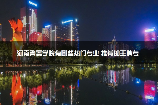 河南警察学院有哪些热门专业 推荐的王牌专业