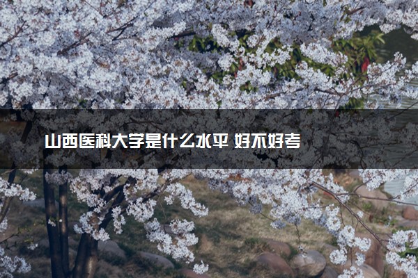 山西医科大学是什么水平 好不好考
