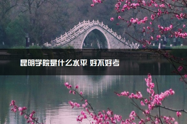昆明学院是什么水平 好不好考