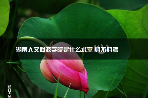 湖南人文科技学院是什么水平 好不好考
