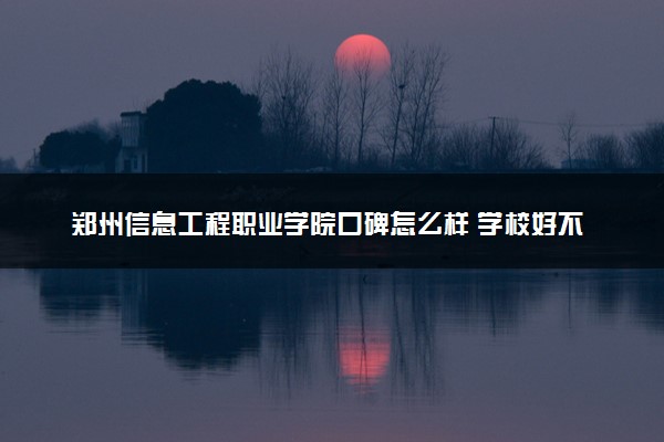 郑州信息工程职业学院口碑怎么样 学校好不好