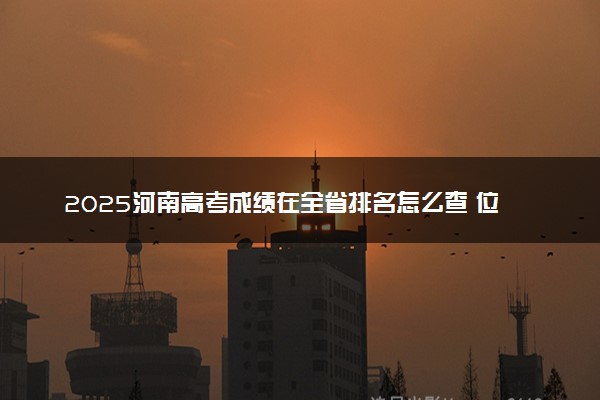 2025河南高考成绩在全省排名怎么查 位次查询方法