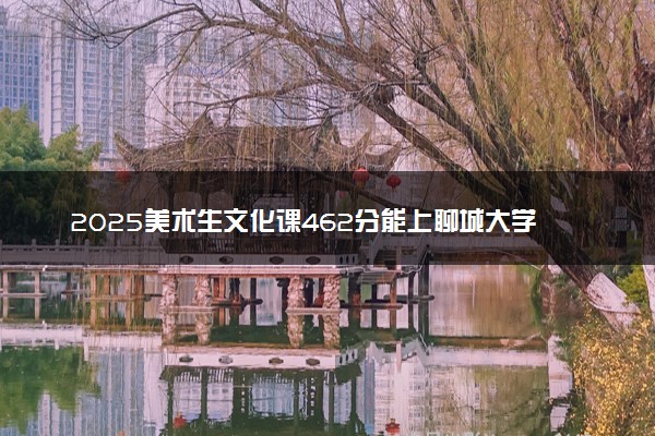 2025美术生文化课462分能上聊城大学吗