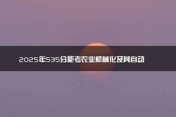 2025年535分能考农业机械化及其自动化专业吗 535分农业机械化及其自动化专业大学推荐