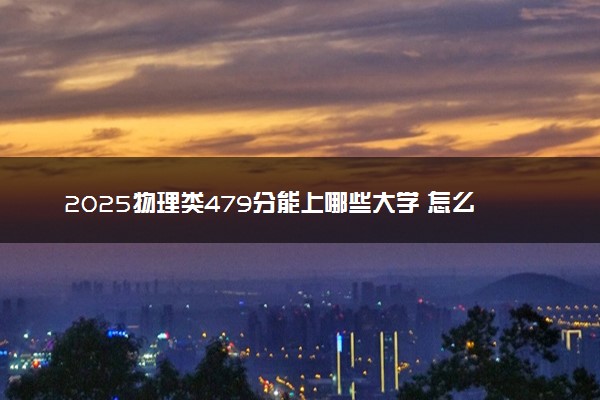 2025物理类479分能上哪些大学 怎么填报志愿