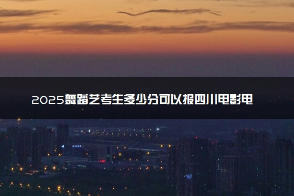2025舞蹈艺考生多少分可以报四川电影电视学院