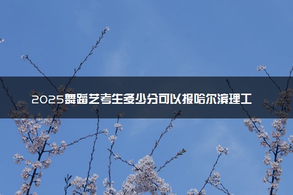 2025舞蹈艺考生多少分可以报哈尔滨理工大学