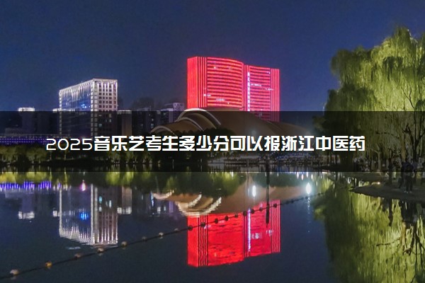 2025音乐艺考生多少分可以报浙江中医药大学