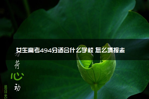 女生高考494分适合什么学校 怎么填报志愿