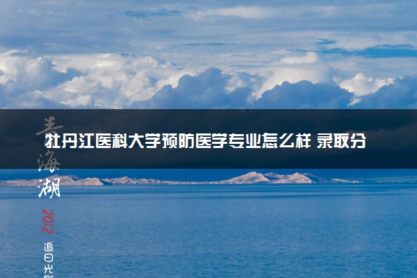 牡丹江医科大学预防医学专业怎么样 录取分数线多少