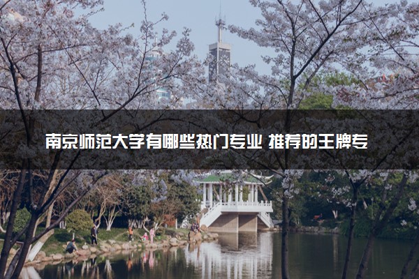 南京师范大学有哪些热门专业 推荐的王牌专业