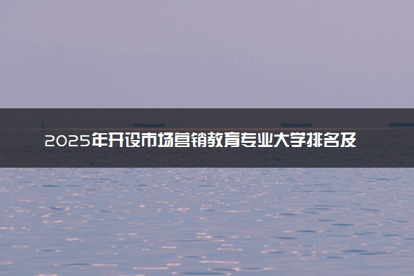 2025年开设市场营销教育专业大学排名及评级 高校排行榜