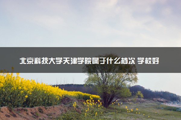 北京科技大学天津学院属于什么档次 学校好不好