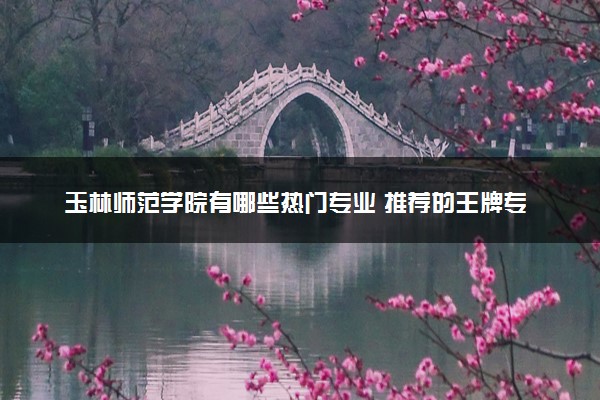 玉林师范学院有哪些热门专业 推荐的王牌专业