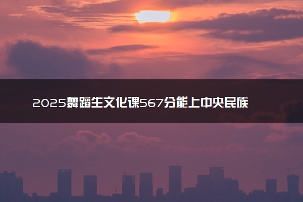 2025舞蹈生文化课567分能上中央民族大学吗