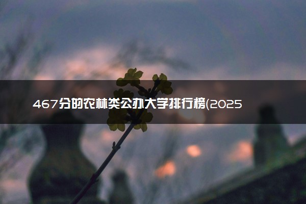 467分的农林类公办大学排行榜（2025考生参考)