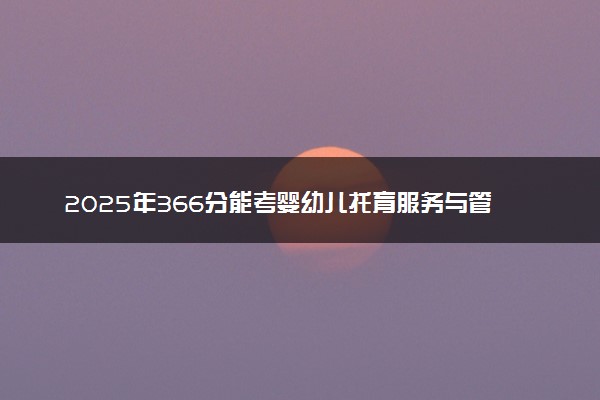 2025年366分能考婴幼儿托育服务与管理专业吗 366分婴幼儿托育服务与管理专业大学推荐
