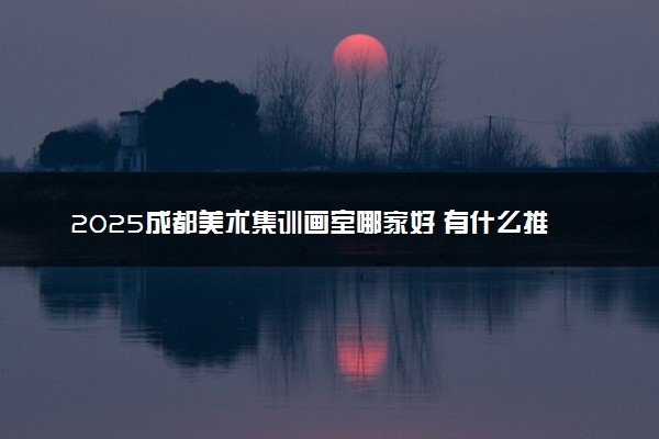 2025成都美术集训画室哪家好 有什么推荐