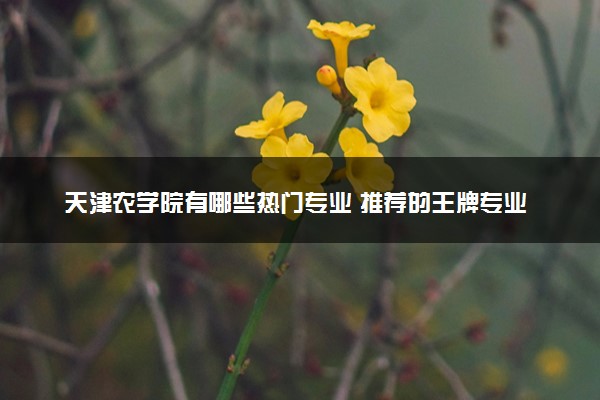 天津农学院有哪些热门专业 推荐的王牌专业