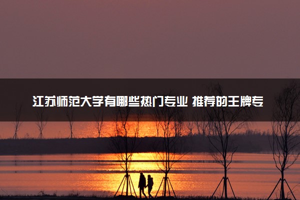 江苏师范大学有哪些热门专业 推荐的王牌专业