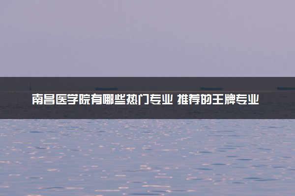 南昌医学院有哪些热门专业 推荐的王牌专业