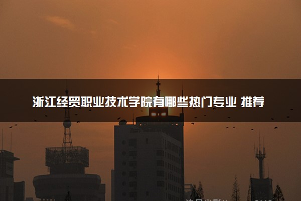 浙江经贸职业技术学院有哪些热门专业 推荐的王牌专业