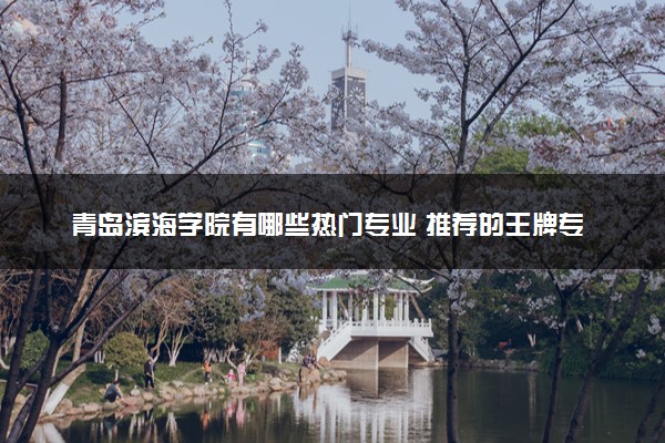 青岛滨海学院有哪些热门专业 推荐的王牌专业