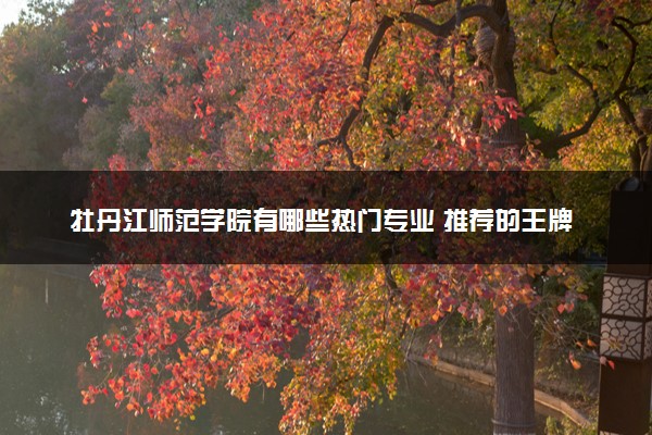 牡丹江师范学院有哪些热门专业 推荐的王牌专业
