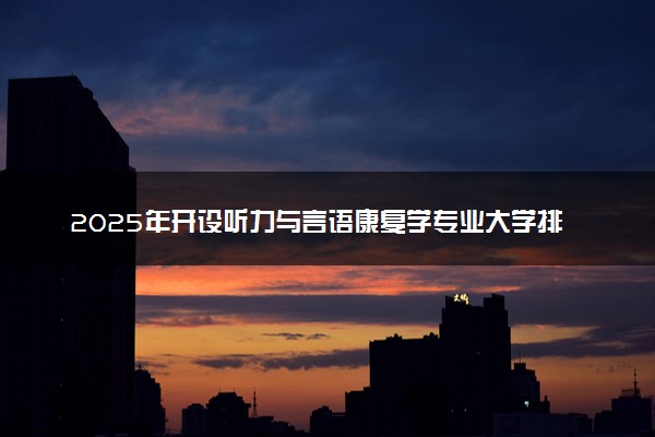 2025年开设听力与言语康复学专业大学排名及评级 高校排行榜