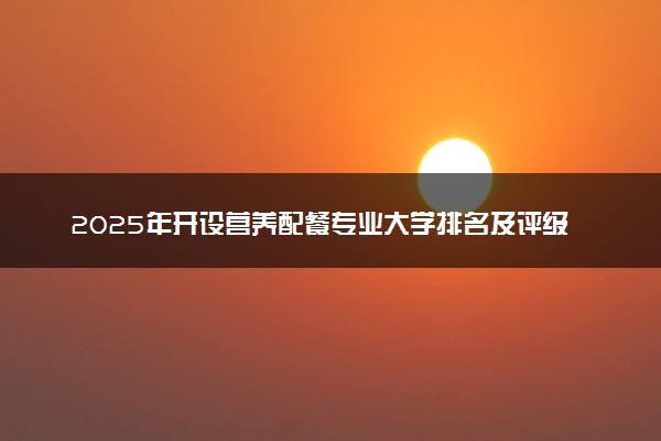 2025年开设营养配餐专业大学排名及评级 高校排行榜