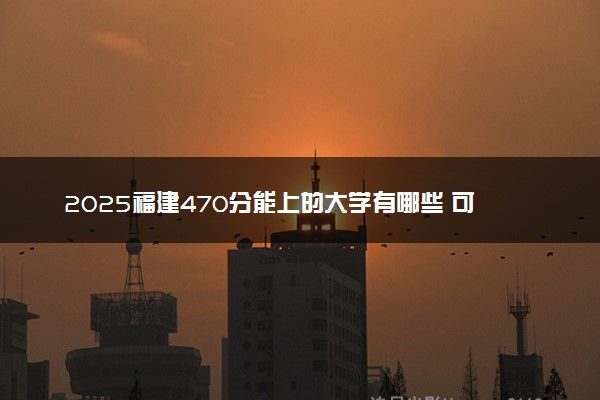 2025福建470分能上的大学有哪些 可以报考院校名单