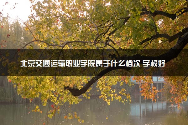 北京交通运输职业学院属于什么档次 学校好不好