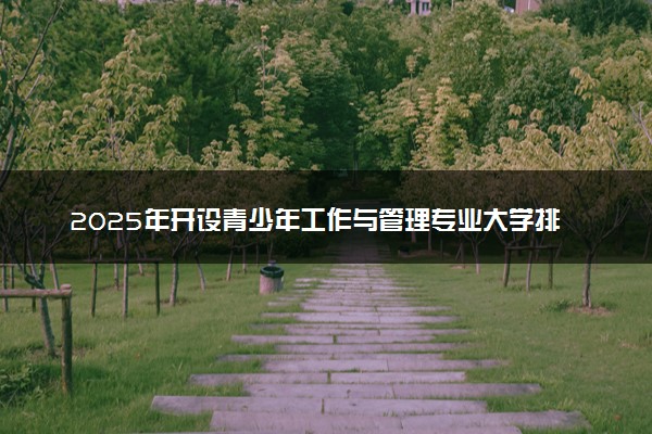 2025年开设青少年工作与管理专业大学排名及评级 高校排行榜