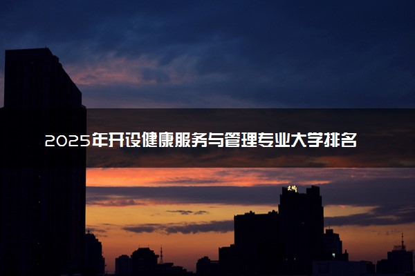 2025年开设健康服务与管理专业大学排名及评级 高校排行榜