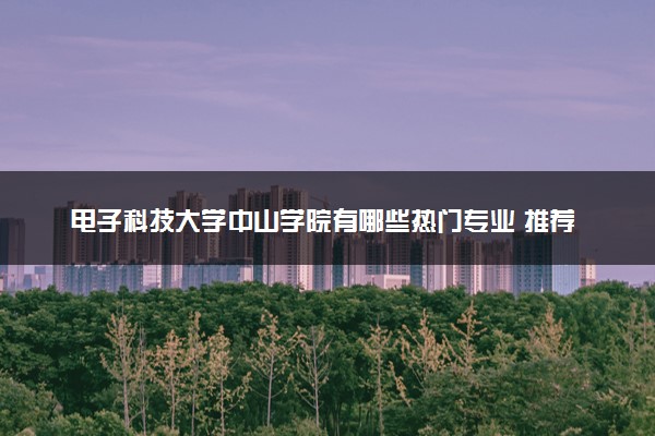 电子科技大学中山学院有哪些热门专业 推荐的王牌专业