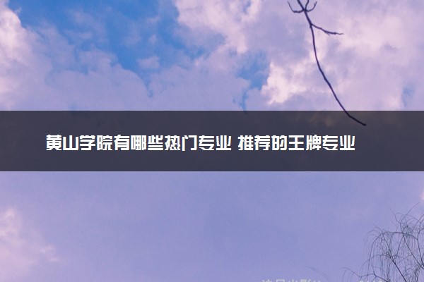 黄山学院有哪些热门专业 推荐的王牌专业