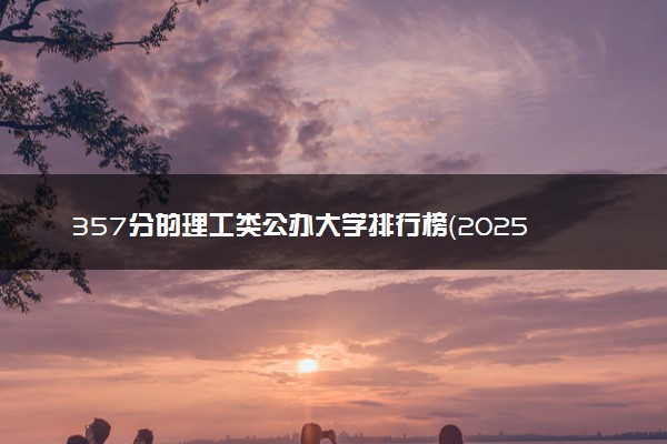 357分的理工类公办大学排行榜（2025考生参考)