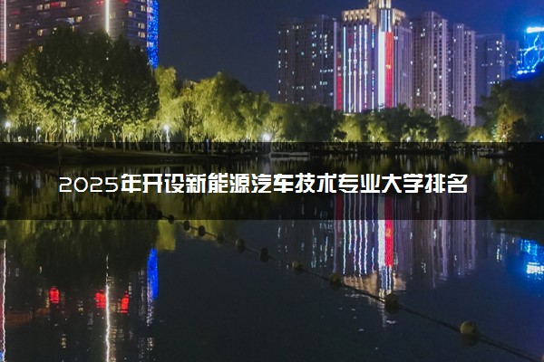2025年开设新能源汽车技术专业大学排名及评级 高校排行榜
