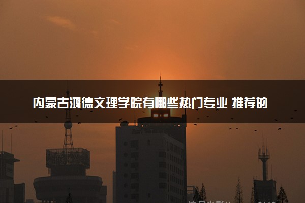 内蒙古鸿德文理学院有哪些热门专业 推荐的王牌专业