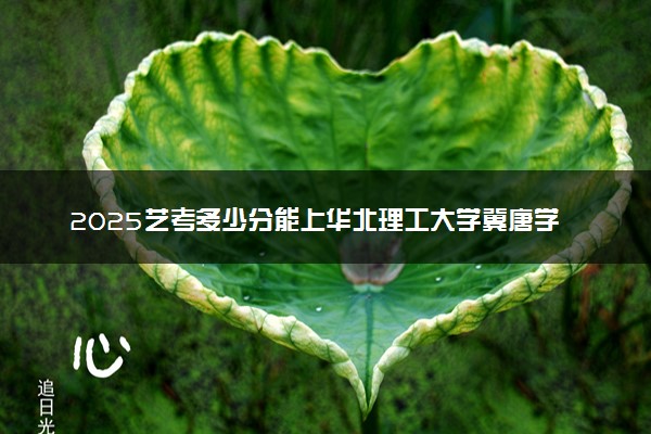 2025艺考多少分能上华北理工大学冀唐学院 最低分数线是多少