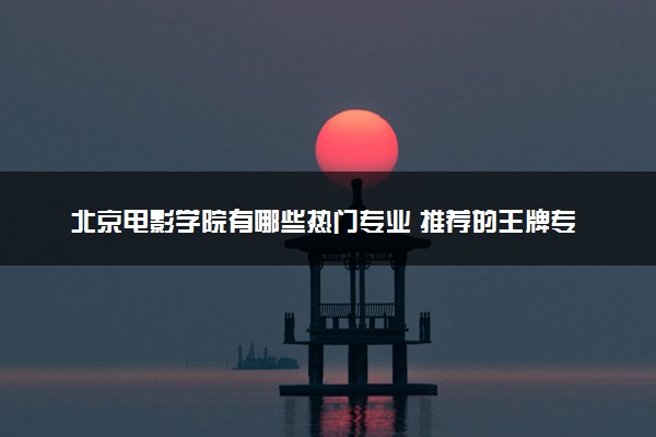 北京电影学院有哪些热门专业 推荐的王牌专业