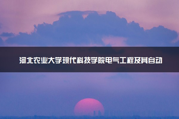 河北农业大学现代科技学院电气工程及其自动化专业怎么样 录取分数线多少