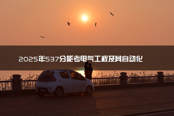 2025年537分能考电气工程及其自动化专业吗 537分电气工程及其自动化专业大学推荐