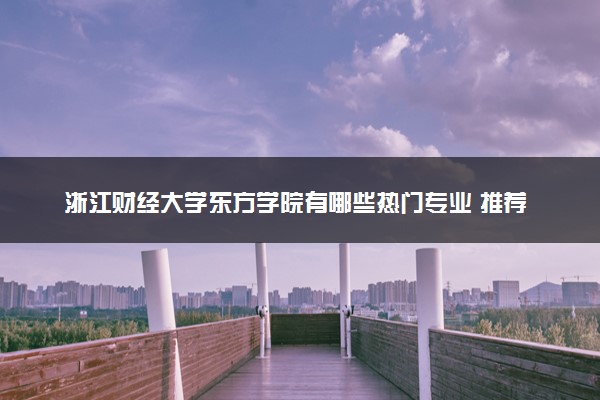 浙江财经大学东方学院有哪些热门专业 推荐的王牌专业