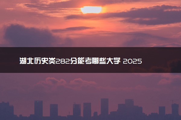 湖北历史类282分能考哪些大学 2025考生稳上的大学名单