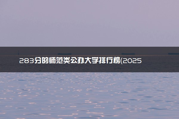 283分的师范类公办大学排行榜（2025考生参考)
