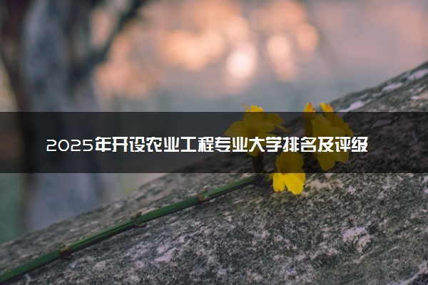 2025年开设农业工程专业大学排名及评级 高校排行榜