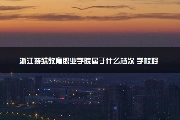 浙江特殊教育职业学院属于什么档次 学校好不好