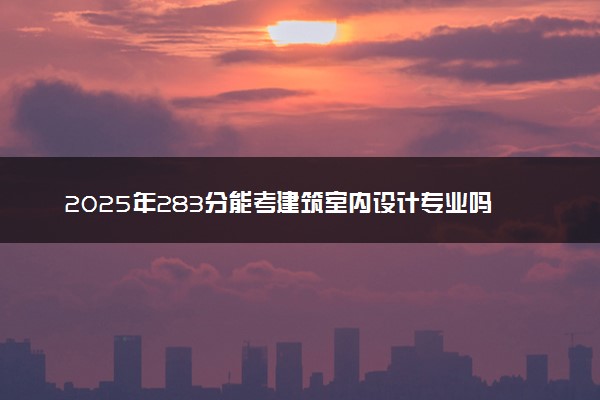 2025年283分能考建筑室内设计专业吗 283分建筑室内设计专业大学推荐