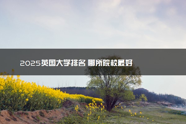 2025英国大学排名 哪所院校最好